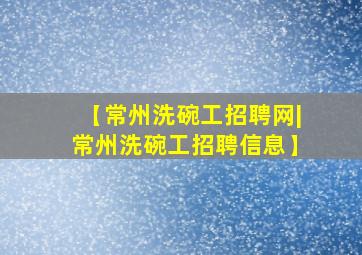 【常州洗碗工招聘网|常州洗碗工招聘信息】